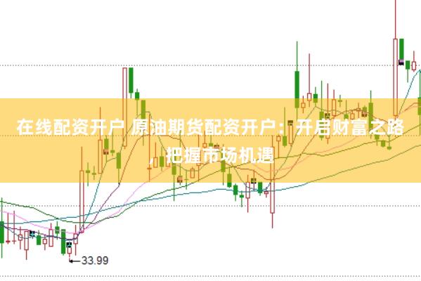 在线配资开户 原油期货配资开户：开启财富之路，把握市场机遇