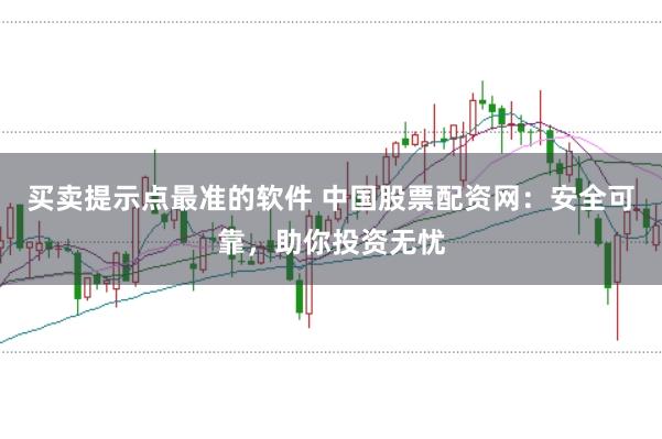 买卖提示点最准的软件 中国股票配资网：安全可靠，助你投资无忧