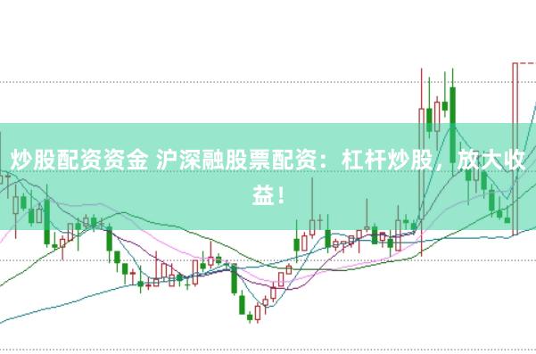 炒股配资资金 沪深融股票配资：杠杆炒股，放大收益！