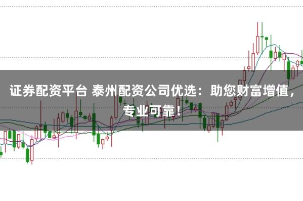 证券配资平台 泰州配资公司优选：助您财富增值，专业可靠！