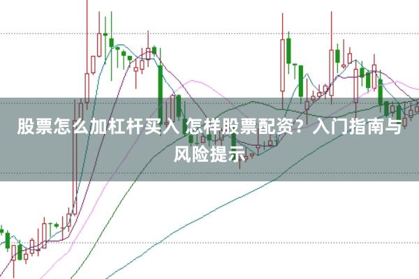 股票怎么加杠杆买入 怎样股票配资？入门指南与风险提示