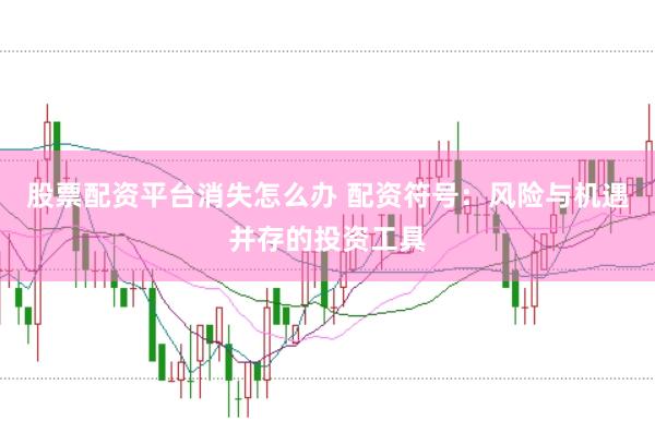 股票配资平台消失怎么办 配资符号：风险与机遇并存的投资工具