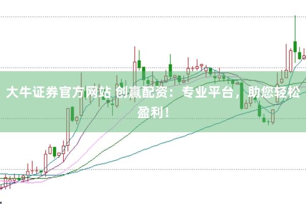 大牛证券官方网站 创赢配资：专业平台，助您轻松盈利！