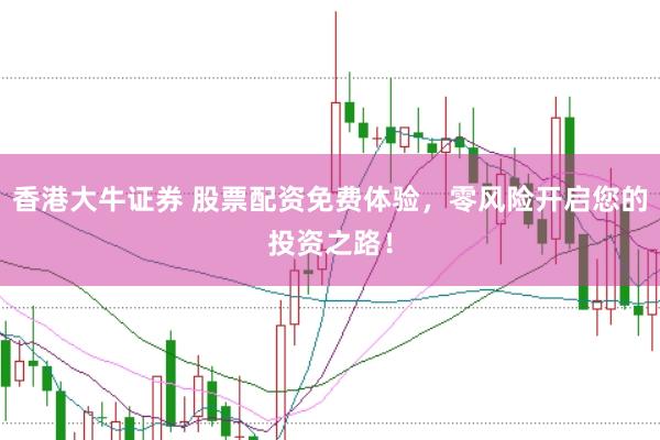 香港大牛证券 股票配资免费体验，零风险开启您的投资之路！