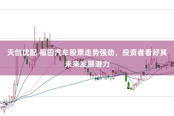 天创优配 福田汽车股票走势强劲，投资者看好其未来发展潜力