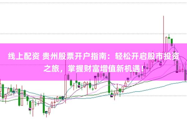 线上配资 贵州股票开户指南：轻松开启股市投资之旅，掌握财富增值新机遇！