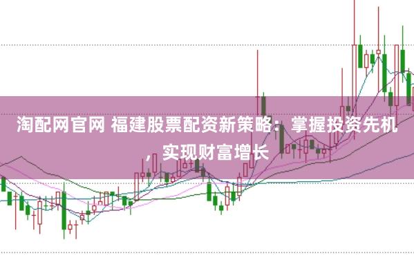 淘配网官网 福建股票配资新策略：掌握投资先机，实现财富增长