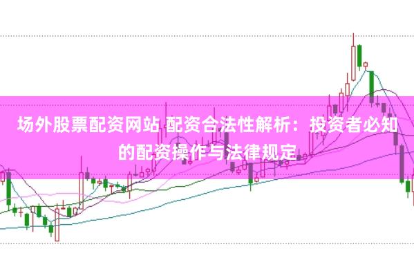 场外股票配资网站 配资合法性解析：投资者必知的配资操作与法律规定