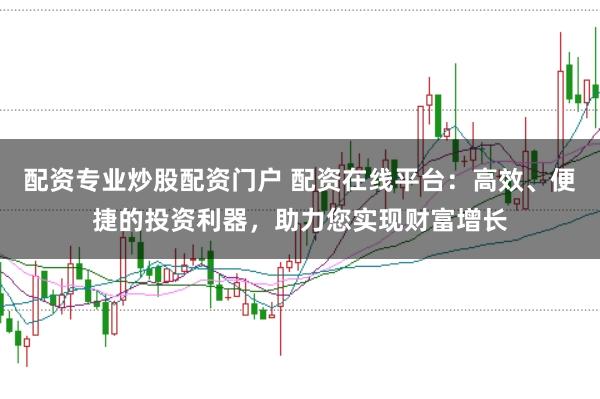 配资专业炒股配资门户 配资在线平台：高效、便捷的投资利器，助力您实现财富增长
