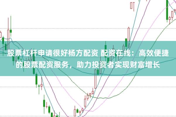 股票杠杆申请很好杨方配资 配资在线：高效便捷的股票配资服务，助力投资者实现财富增长