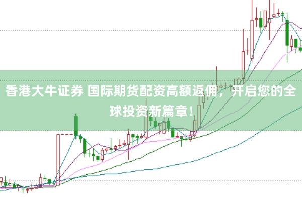 香港大牛证券 国际期货配资高额返佣，开启您的全球投资新篇章！