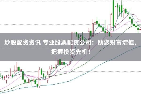 炒股配资资讯 专业股票配资公司：助您财富增值，把握投资先机！