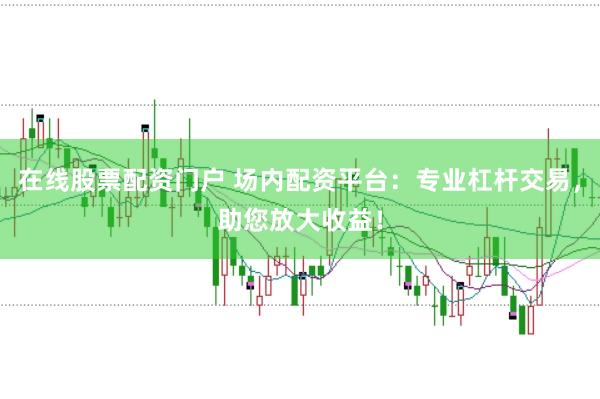 在线股票配资门户 场内配资平台：专业杠杆交易，助您放大收益！