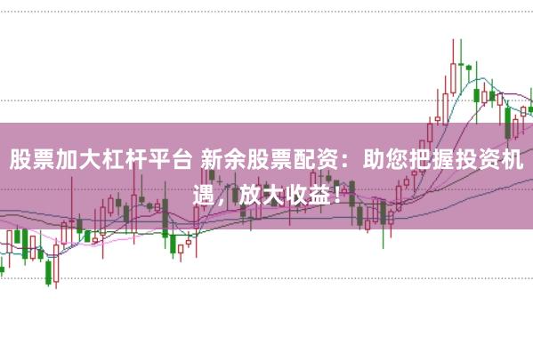 股票加大杠杆平台 新余股票配资：助您把握投资机遇，放大收益！