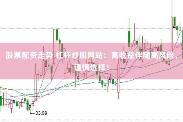 股票配资走势 杠杆炒股网站：高收益伴随高风险，谨慎选择！