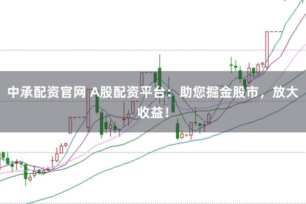 中承配资官网 A股配资平台：助您掘金股市，放大收益！
