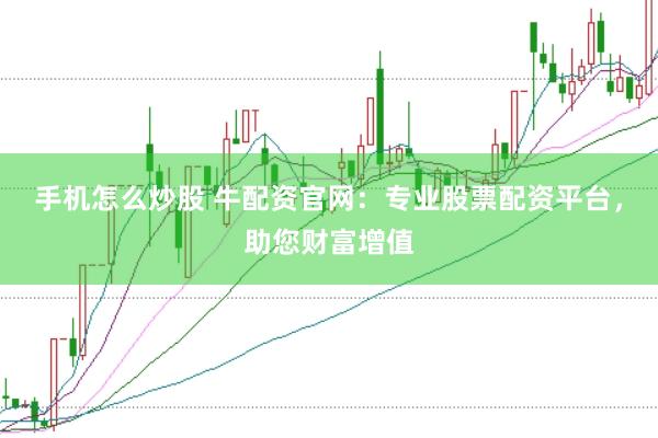 手机怎么炒股 牛配资官网：专业股票配资平台，助您财富增值