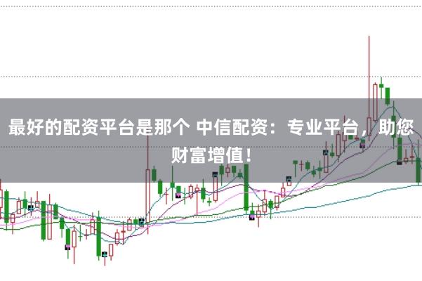 最好的配资平台是那个 中信配资：专业平台，助您财富增值！