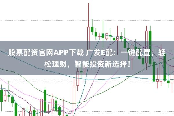 股票配资官网APP下载 广发E配：一键配置，轻松理财，智能投资新选择！