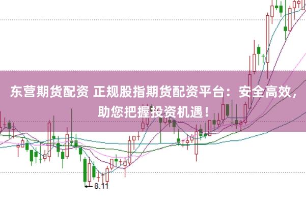 东营期货配资 正规股指期货配资平台：安全高效，助您把握投资机遇！