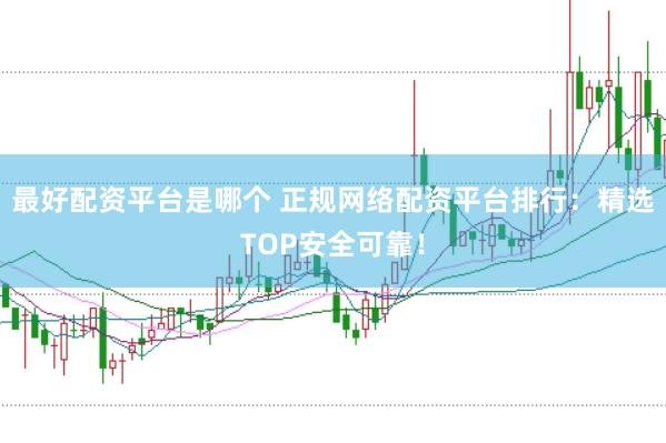 最好配资平台是哪个 正规网络配资平台排行：精选TOP安全可靠！