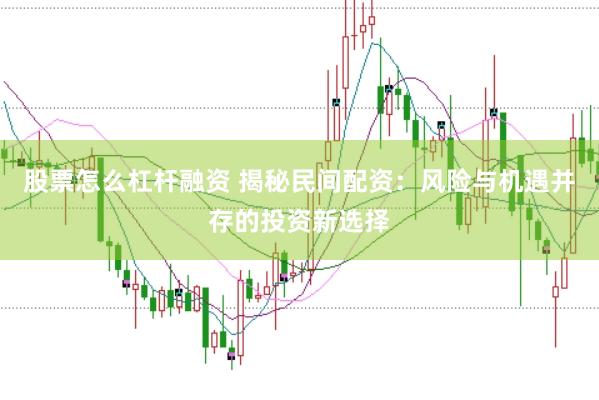 股票怎么杠杆融资 揭秘民间配资：风险与机遇并存的投资新选择