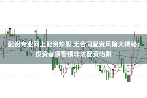 配资专业网上配资炒股 无合同配资风险大揭秘：投资者须警惕非法配资陷阱