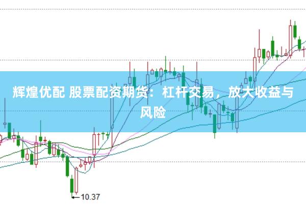 辉煌优配 股票配资期货：杠杆交易，放大收益与风险