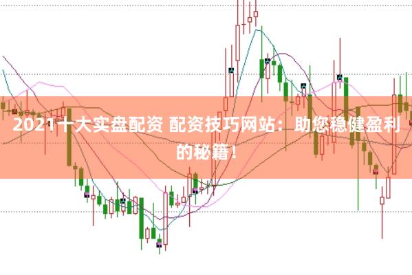 2021十大实盘配资 配资技巧网站：助您稳健盈利的秘籍！