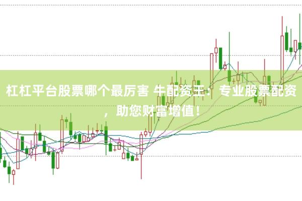 杠杠平台股票哪个最厉害 牛配资王：专业股票配资，助您财富增值！