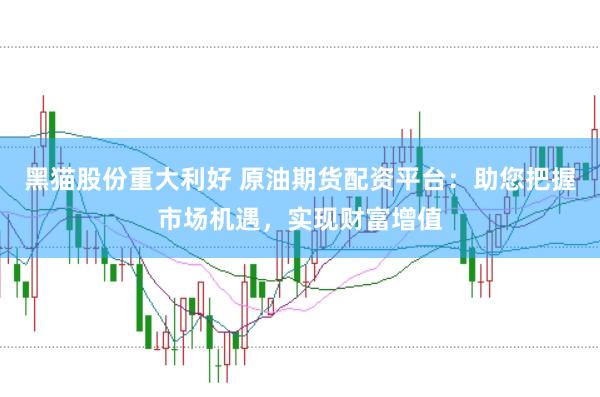黑猫股份重大利好 原油期货配资平台：助您把握市场机遇，实现财富增值