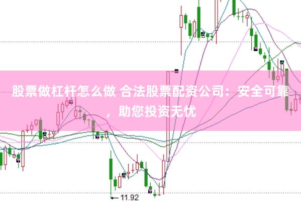 股票做杠杆怎么做 合法股票配资公司：安全可靠，助您投资无忧