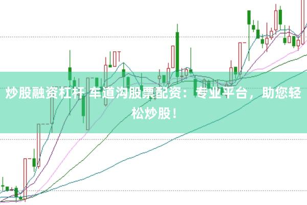 炒股融资杠杆 车道沟股票配资：专业平台，助您轻松炒股！