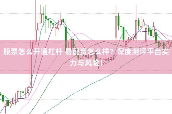 股票怎么开通杠杆 易配资怎么样？深度测评平台实力与风险！