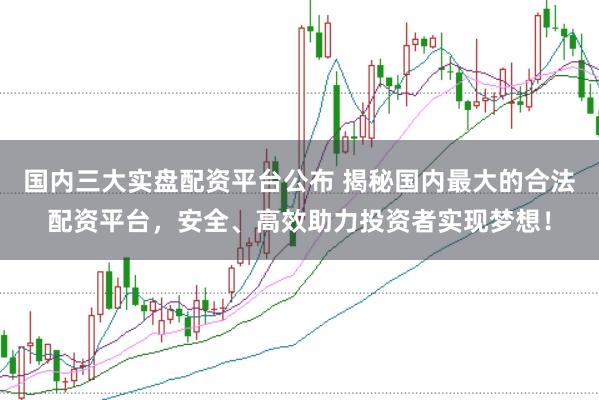 国内三大实盘配资平台公布 揭秘国内最大的合法配资平台，安全、高效助力投资者实现梦想！