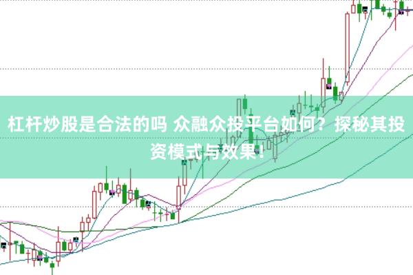 杠杆炒股是合法的吗 众融众投平台如何？探秘其投资模式与效果！