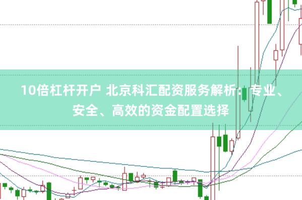 10倍杠杆开户 北京科汇配资服务解析：专业、安全、高效的资金配置选择