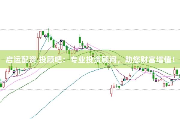 启运配资 投顾吧：专业投资顾问，助您财富增值！