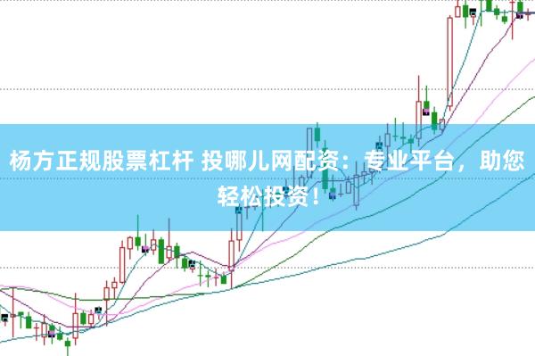 杨方正规股票杠杆 投哪儿网配资：专业平台，助您轻松投资！