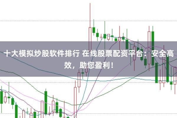 十大模拟炒股软件排行 在线股票配资平台：安全高效，助您盈利！