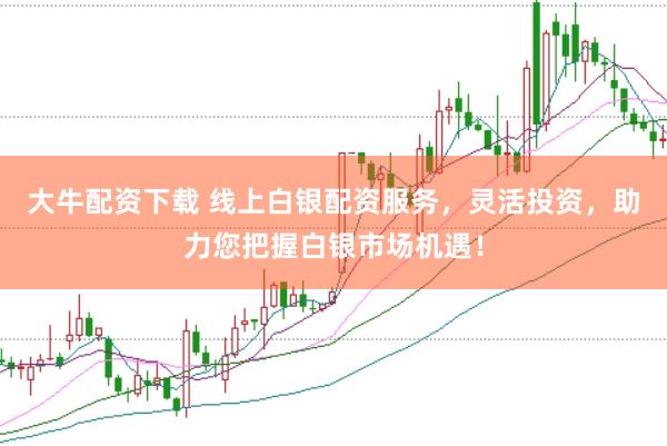 大牛配资下载 线上白银配资服务，灵活投资，助力您把握白银市场机遇！