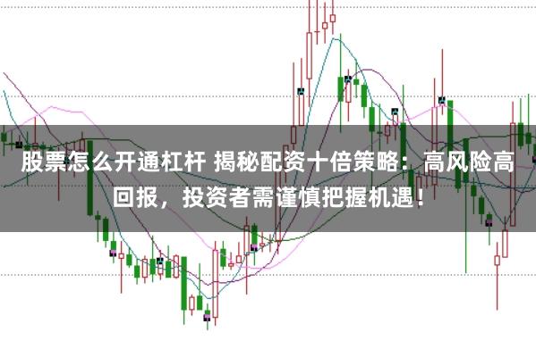股票怎么开通杠杆 揭秘配资十倍策略：高风险高回报，投资者需谨慎把握机遇！
