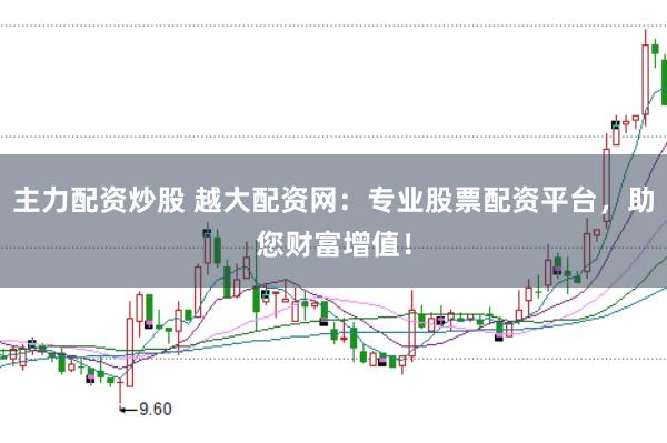 主力配资炒股 越大配资网：专业股票配资平台，助您财富增值！