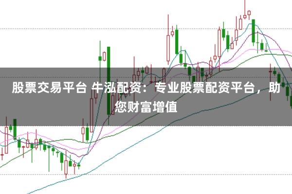 股票交易平台 牛泓配资：专业股票配资平台，助您财富增值