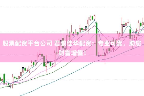 股票配资平台公司 君鹏佳华配资：专业可靠，助您财富增值！