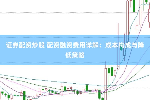 证券配资炒股 配资融资费用详解：成本构成与降低策略