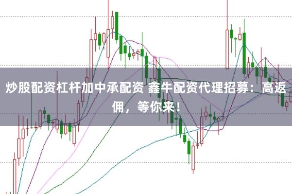 炒股配资杠杆加中承配资 鑫牛配资代理招募：高返佣，等你来！