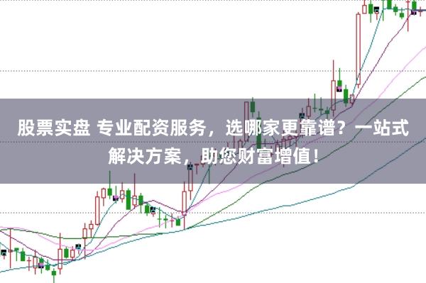 股票实盘 专业配资服务，选哪家更靠谱？一站式解决方案，助您财富增值！