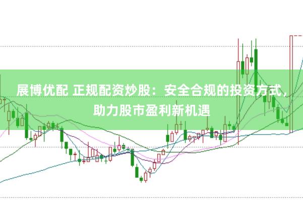 展博优配 正规配资炒股：安全合规的投资方式，助力股市盈利新机遇