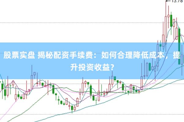 股票实盘 揭秘配资手续费：如何合理降低成本，提升投资收益？